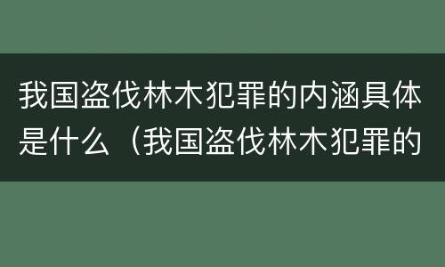 我国盗伐林木犯罪的内涵具体是什么（我国盗伐林木犯罪的内涵具体是什么）