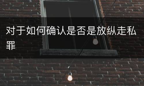 对于如何确认是否是放纵走私罪