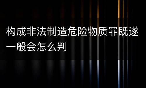 构成非法制造危险物质罪既遂一般会怎么判