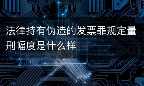 法律持有伪造的发票罪规定量刑幅度是什么样