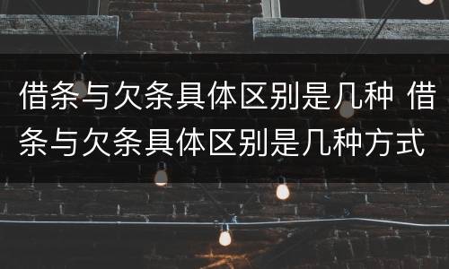 借条与欠条具体区别是几种 借条与欠条具体区别是几种方式
