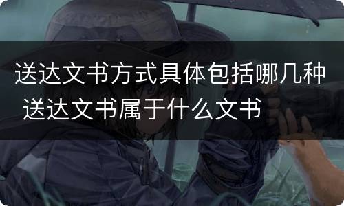 送达文书方式具体包括哪几种 送达文书属于什么文书