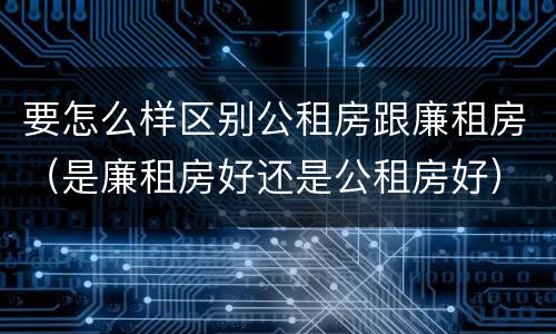 要怎么样区别公租房跟廉租房（是廉租房好还是公租房好）