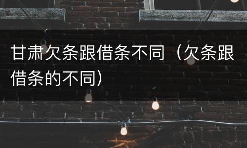 甘肃欠条跟借条不同（欠条跟借条的不同）