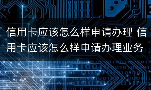 信用卡应该怎么样申请办理 信用卡应该怎么样申请办理业务