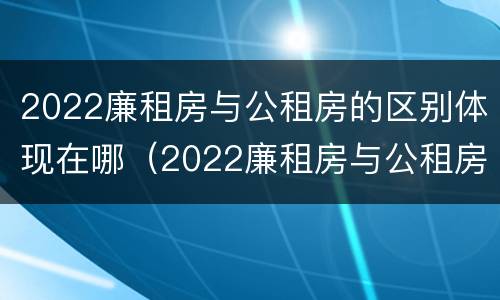 2022廉租房与公租房的区别体现在哪（2022廉租房与公租房的区别体现在哪方面）