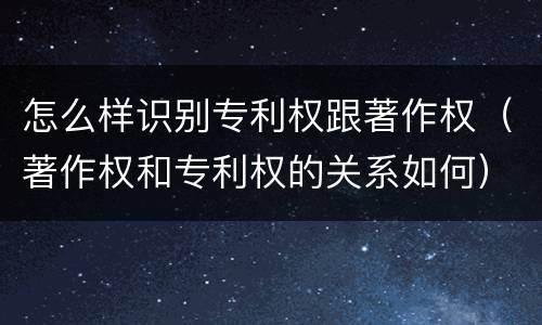 怎么样识别专利权跟著作权（著作权和专利权的关系如何）