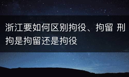 浙江要如何区别拘役、拘留 刑拘是拘留还是拘役
