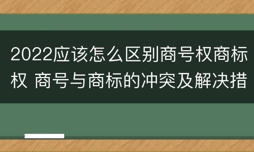 2022应该怎么区别商号权商标权 商号与商标的冲突及解决措施