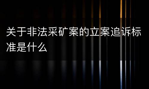 关于非法采矿案的立案追诉标准是什么