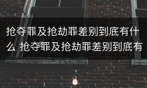抢夺罪及抢劫罪差别到底有什么 抢夺罪及抢劫罪差别到底有什么不同