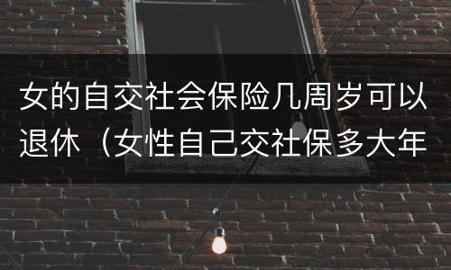 女的自交社会保险几周岁可以退休（女性自己交社保多大年龄退休）