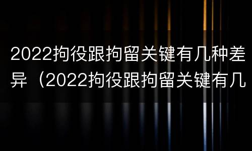 2022拘役跟拘留关键有几种差异（2022拘役跟拘留关键有几种差异吗）