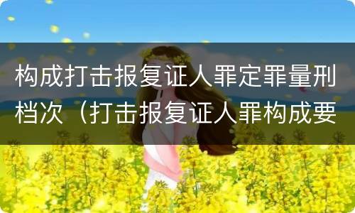 构成打击报复证人罪定罪量刑档次（打击报复证人罪构成要件）