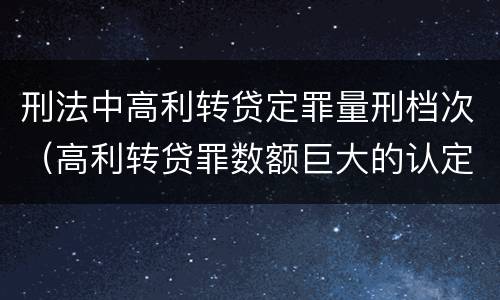 刑法中高利转贷定罪量刑档次（高利转贷罪数额巨大的认定标准）