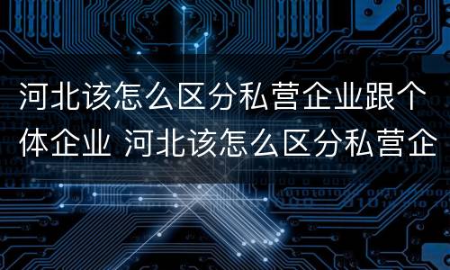 河北该怎么区分私营企业跟个体企业 河北该怎么区分私营企业跟个体企业的区别