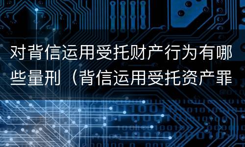 对背信运用受托财产行为有哪些量刑（背信运用受托资产罪）