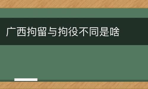 广西拘留与拘役不同是啥