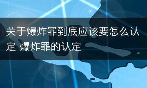 关于爆炸罪到底应该要怎么认定 爆炸罪的认定