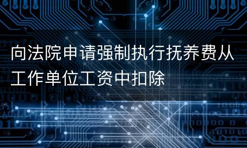 向法院申请强制执行抚养费从工作单位工资中扣除