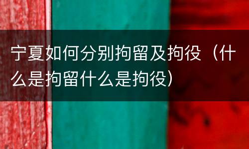 宁夏如何分别拘留及拘役（什么是拘留什么是拘役）
