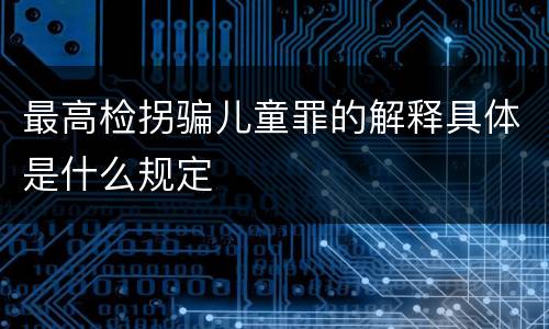最高检拐骗儿童罪的解释具体是什么规定