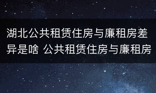 湖北公共租赁住房与廉租房差异是啥 公共租赁住房与廉租房的区别