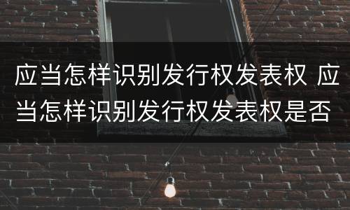 应当怎样识别发行权发表权 应当怎样识别发行权发表权是否正确