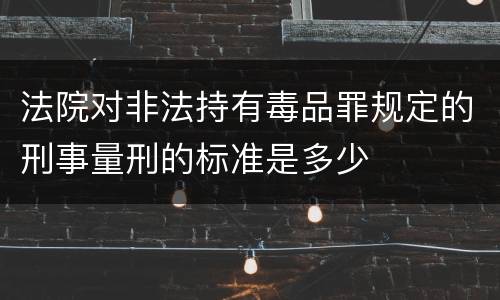 法院对非法持有毒品罪规定的刑事量刑的标准是多少