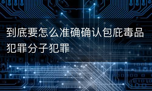到底要怎么准确确认包庇毒品犯罪分子犯罪