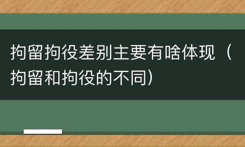 拘留拘役差别主要有啥体现（拘留和拘役的不同）