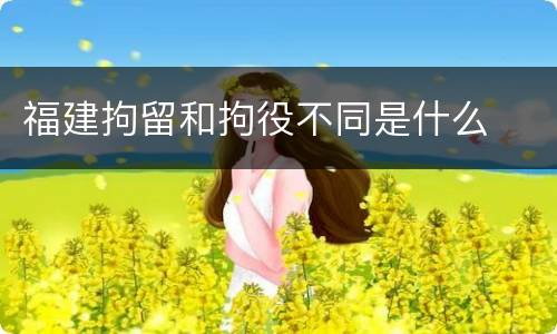 福建拘留和拘役不同是什么