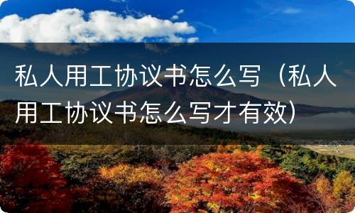 私人用工协议书怎么写（私人用工协议书怎么写才有效）