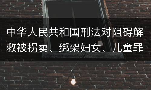 中华人民共和国刑法对阻碍解救被拐卖、绑架妇女、儿童罪的立案标准
