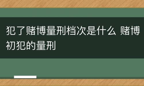 犯了赌博量刑档次是什么 赌博初犯的量刑