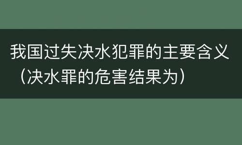 我国过失决水犯罪的主要含义（决水罪的危害结果为）