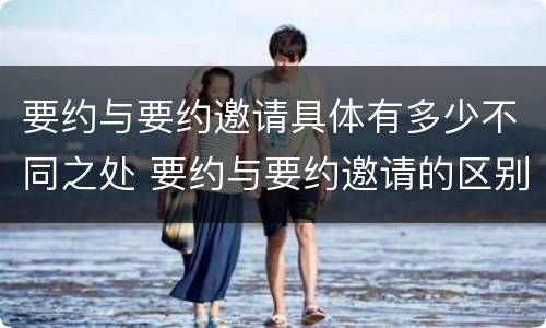 要约与要约邀请具体有多少不同之处 要约与要约邀请的区别并举例