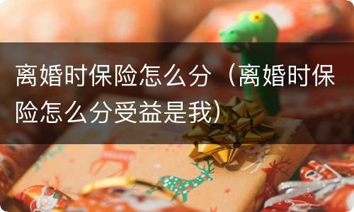 离婚时保险怎么分（离婚时保险怎么分受益是我）