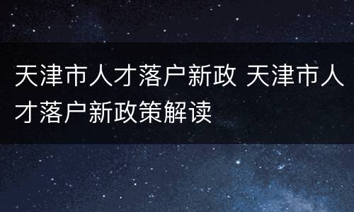 天津市人才落户新政 天津市人才落户新政策解读