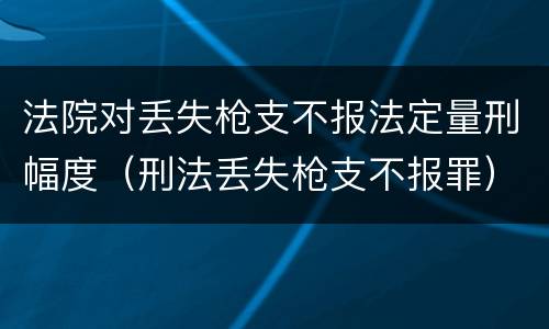 法院对丢失枪支不报法定量刑幅度（刑法丢失枪支不报罪）