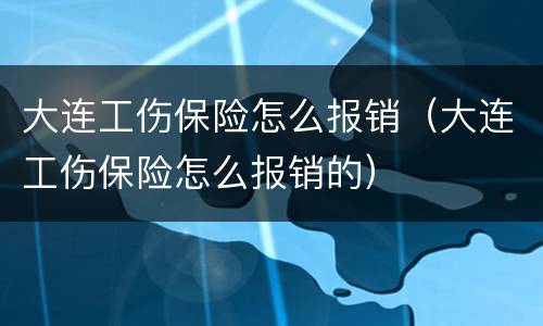 大连工伤保险怎么报销（大连工伤保险怎么报销的）