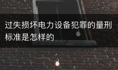 过失损坏电力设备犯罪的量刑标准是怎样的