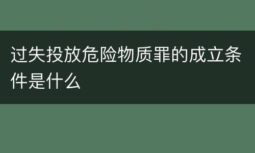 过失投放危险物质罪的成立条件是什么