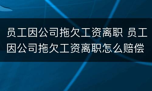 员工因公司拖欠工资离职 员工因公司拖欠工资离职怎么赔偿