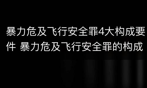 暴力危及飞行安全罪4大构成要件 暴力危及飞行安全罪的构成要件