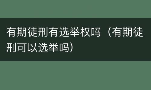 有期徒刑有选举权吗（有期徒刑可以选举吗）