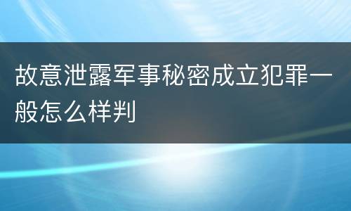 故意泄露军事秘密成立犯罪一般怎么样判