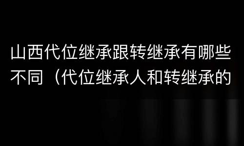 山西代位继承跟转继承有哪些不同（代位继承人和转继承的区别）