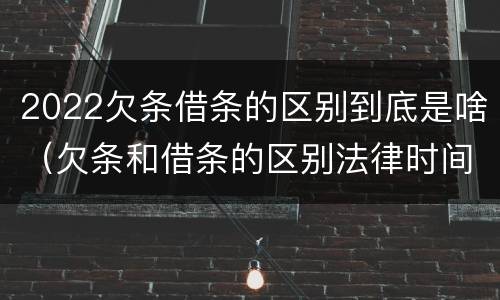 2022欠条借条的区别到底是啥（欠条和借条的区别法律时间多少年）