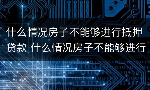 什么情况房子不能够进行抵押贷款 什么情况房子不能够进行抵押贷款业务